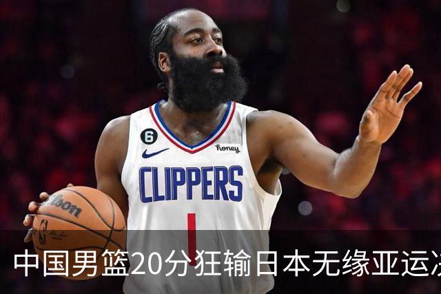 中国男篮20分狂输日本无缘亚运决赛！开幕式倒计时，胡明轩担旗手